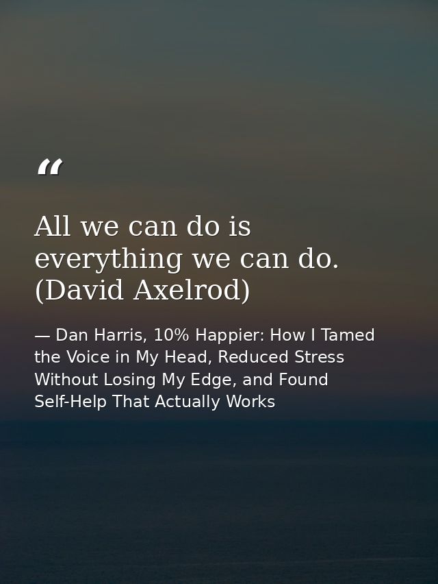 All we can do is everything we can do. (David Axelrod) — Dan Harris, 10% Happier: How I Tamed the Voice in My Head, Reduced Stress Without Losing My Edge, and Found Self-Help That Actually Works