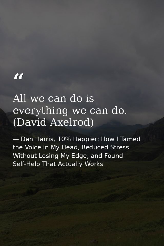 All we can do is everything we can do. (David Axelrod) — Dan Harris, 10% Happier: How I Tamed the Voice in My Head, Reduced Stress Without Losing My Edge, and Found Self-Help That Actually Works