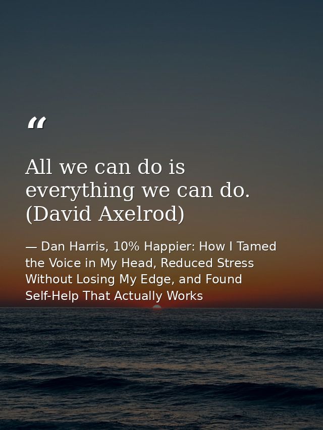 All we can do is everything we can do. (David Axelrod) — Dan Harris, 10% Happier: How I Tamed the Voice in My Head, Reduced Stress Without Losing My Edge, and Found Self-Help That Actually Works