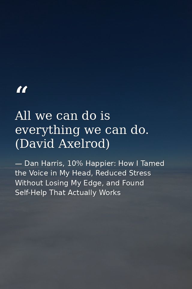 All we can do is everything we can do. (David Axelrod) — Dan Harris, 10% Happier: How I Tamed the Voice in My Head, Reduced Stress Without Losing My Edge, and Found Self-Help That Actually Works