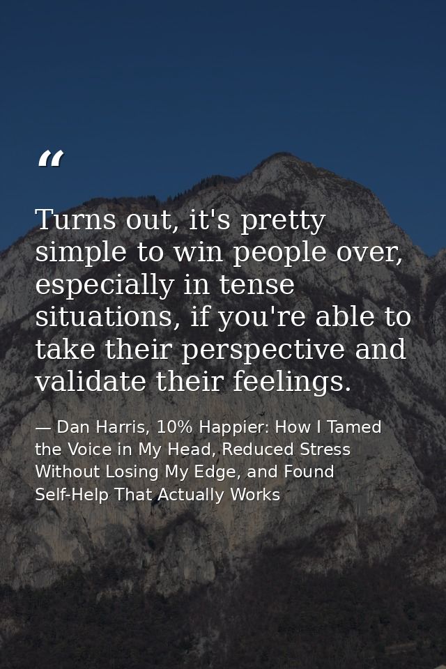Turns out, it's pretty simple to win people over, especially in tense situations, if you're able to take their perspecti — Dan Harris, 10% Happier: How I Tamed the Voice in My Head, Reduced Stress Without Losing My Edge, and Found Self-Help That Actually Works