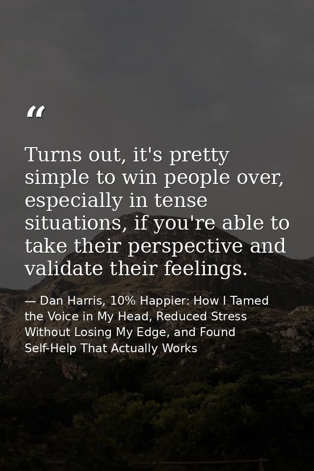 Turns out, it's pretty simple to win people over, especially in tense situations, if you're able to take their perspecti — Dan Harris, 10% Happier: How I Tamed the Voice in My Head, Reduced Stress Without Losing My Edge, and Found Self-Help That Actually Works