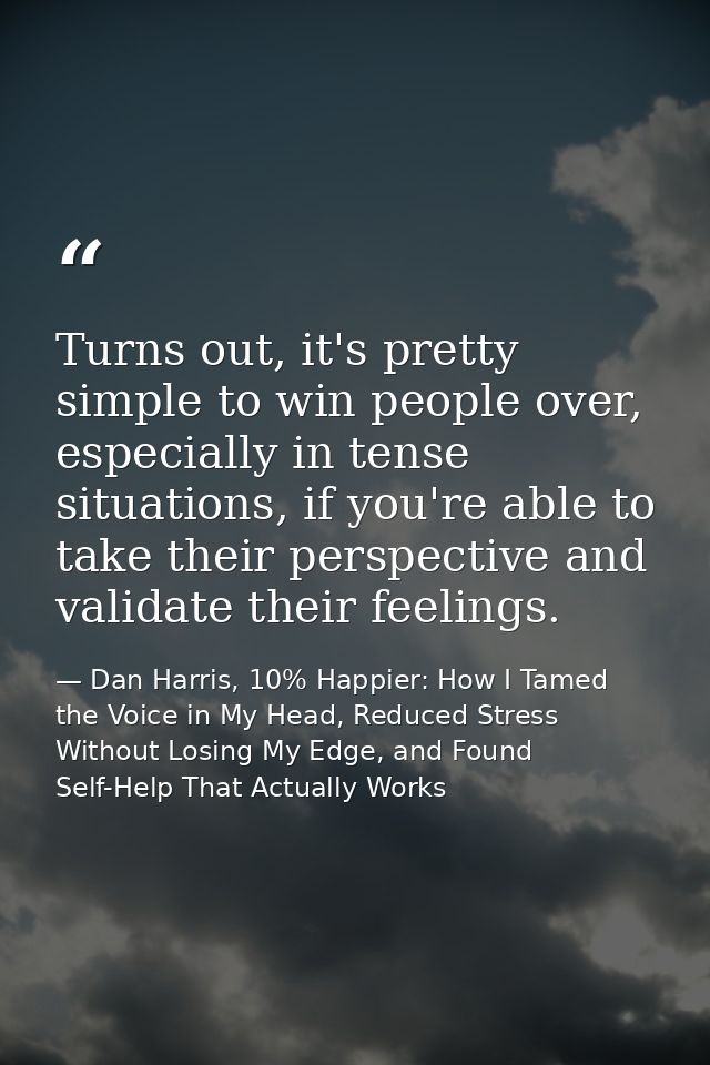 Turns out, it's pretty simple to win people over, especially in tense situations, if you're able to take their perspecti — Dan Harris, 10% Happier: How I Tamed the Voice in My Head, Reduced Stress Without Losing My Edge, and Found Self-Help That Actually Works
