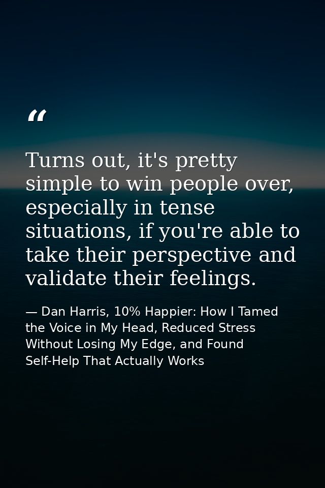 Turns out, it's pretty simple to win people over, especially in tense situations, if you're able to take their perspecti — Dan Harris, 10% Happier: How I Tamed the Voice in My Head, Reduced Stress Without Losing My Edge, and Found Self-Help That Actually Works