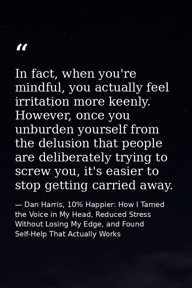 In fact, when you're mindful, you actually feel irritation more keenly. However, once you unburden yourself from the del — Dan Harris, 10% Happier: How I Tamed the Voice in My Head, Reduced Stress Without Losing My Edge, and Found Self-Help That Actually Works