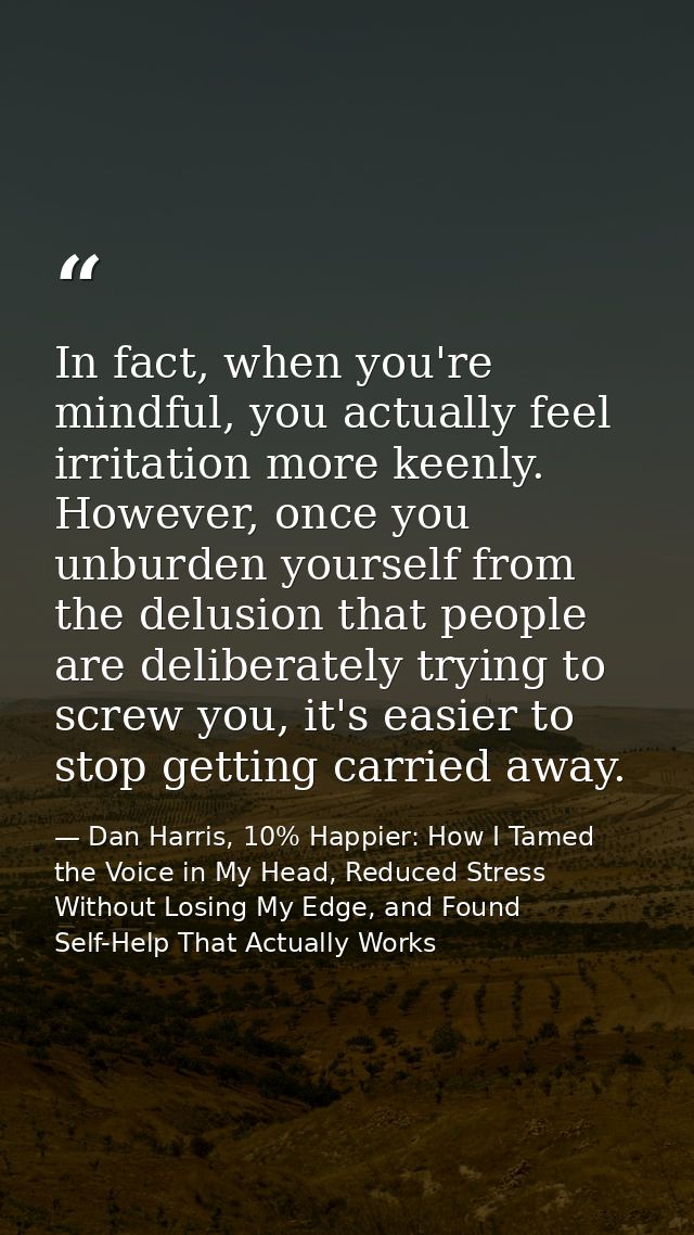In fact, when you're mindful, you actually feel irritation more keenly. However, once you unburden yourself from the del — Dan Harris, 10% Happier: How I Tamed the Voice in My Head, Reduced Stress Without Losing My Edge, and Found Self-Help That Actually Works