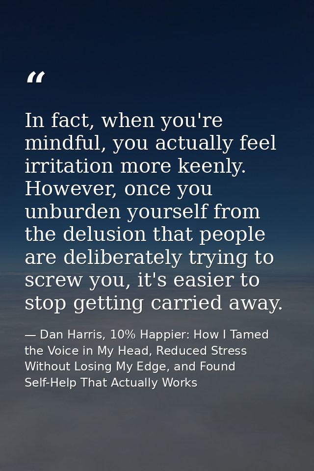 In fact, when you're mindful, you actually feel irritation more keenly. However, once you unburden yourself from the del — Dan Harris, 10% Happier: How I Tamed the Voice in My Head, Reduced Stress Without Losing My Edge, and Found Self-Help That Actually Works