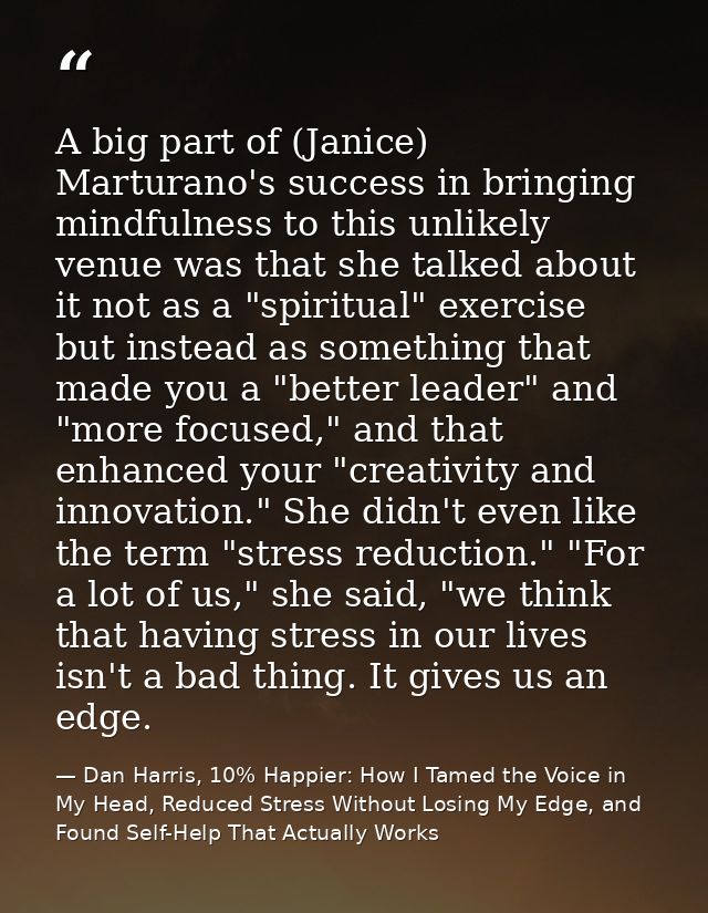 A big part of (Janice) Marturano's success in bringing mindfulness to this unlikely venue was that she talked about it n — Dan Harris, 10% Happier: How I Tamed the Voice in My Head, Reduced Stress Without Losing My Edge, and Found Self-Help That Actually Works