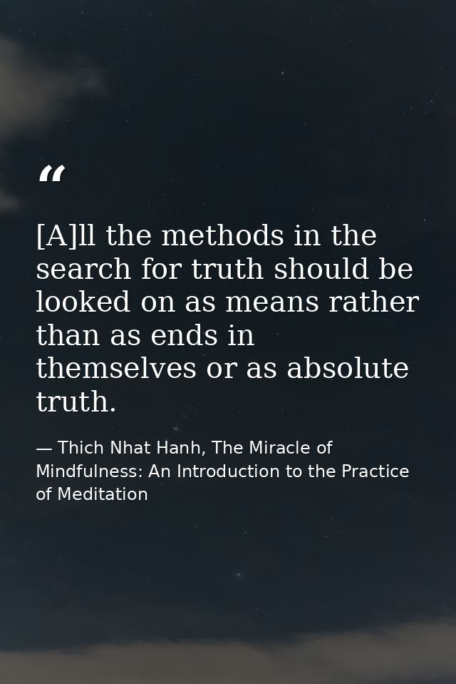 [A]ll the methods in the search for truth should be looked on as means rather than as ends in themselves or as absolute  — Thich Nhat Hanh, The Miracle of Mindfulness: An Introduction to the Practice of Meditation