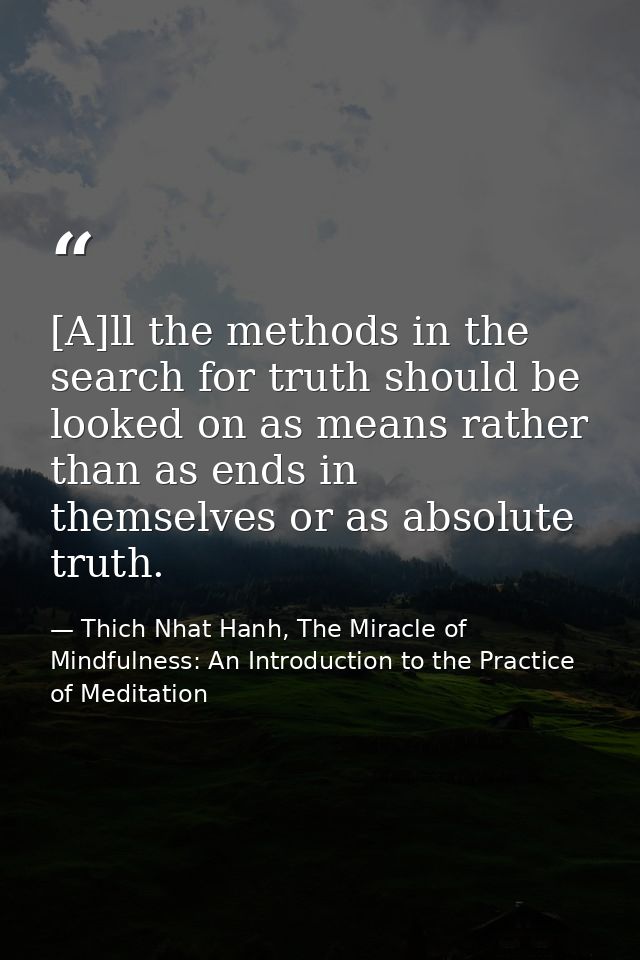 [A]ll the methods in the search for truth should be looked on as means rather than as ends in themselves or as absolute  — Thich Nhat Hanh, The Miracle of Mindfulness: An Introduction to the Practice of Meditation