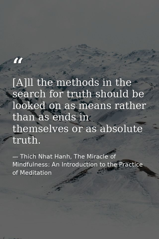 [A]ll the methods in the search for truth should be looked on as means rather than as ends in themselves or as absolute  — Thich Nhat Hanh, The Miracle of Mindfulness: An Introduction to the Practice of Meditation