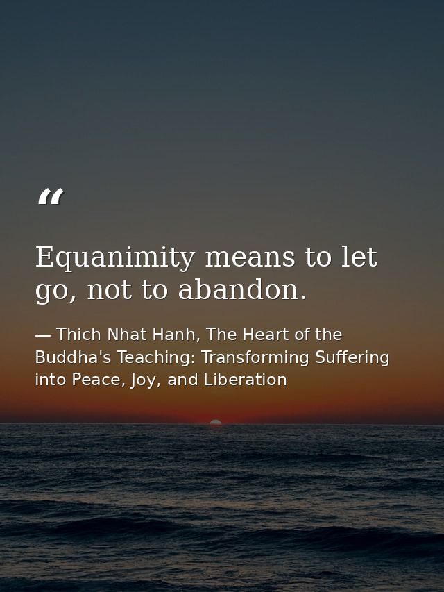 Equanimity means to let go, not to abandon. — Thich Nhat Hanh, The Heart of the Buddha's Teaching: Transforming Suffering into Peace, Joy, and Liberation