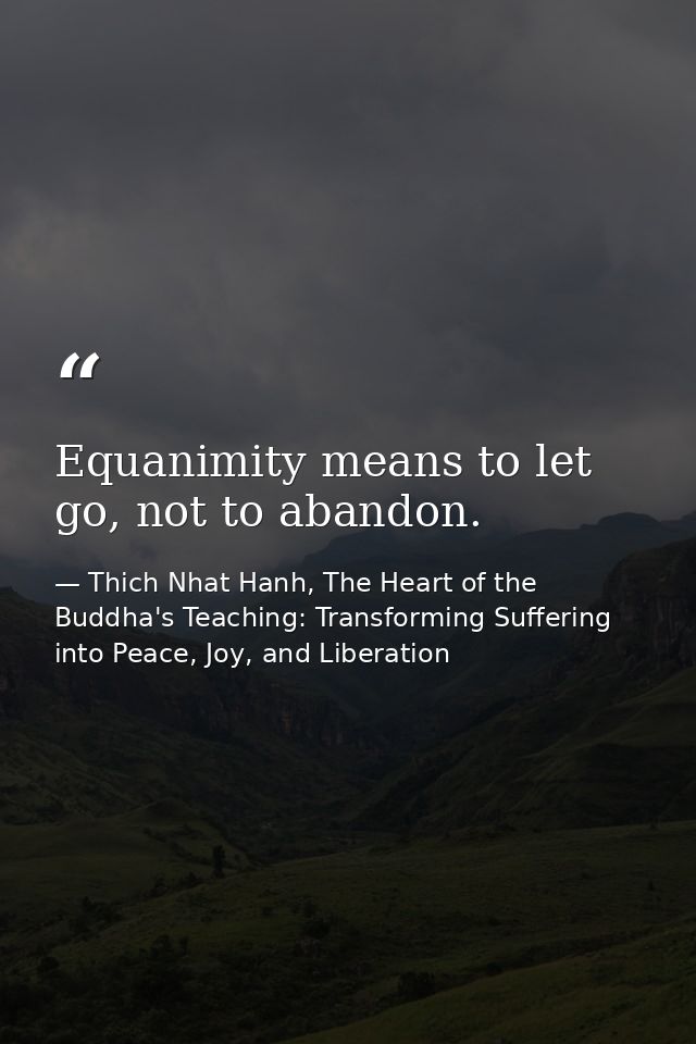 Equanimity means to let go, not to abandon. — Thich Nhat Hanh, The Heart of the Buddha's Teaching: Transforming Suffering into Peace, Joy, and Liberation