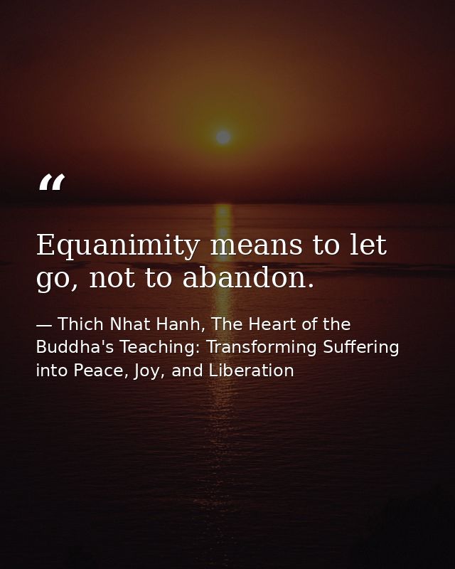 Equanimity means to let go, not to abandon. — Thich Nhat Hanh, The Heart of the Buddha's Teaching: Transforming Suffering into Peace, Joy, and Liberation