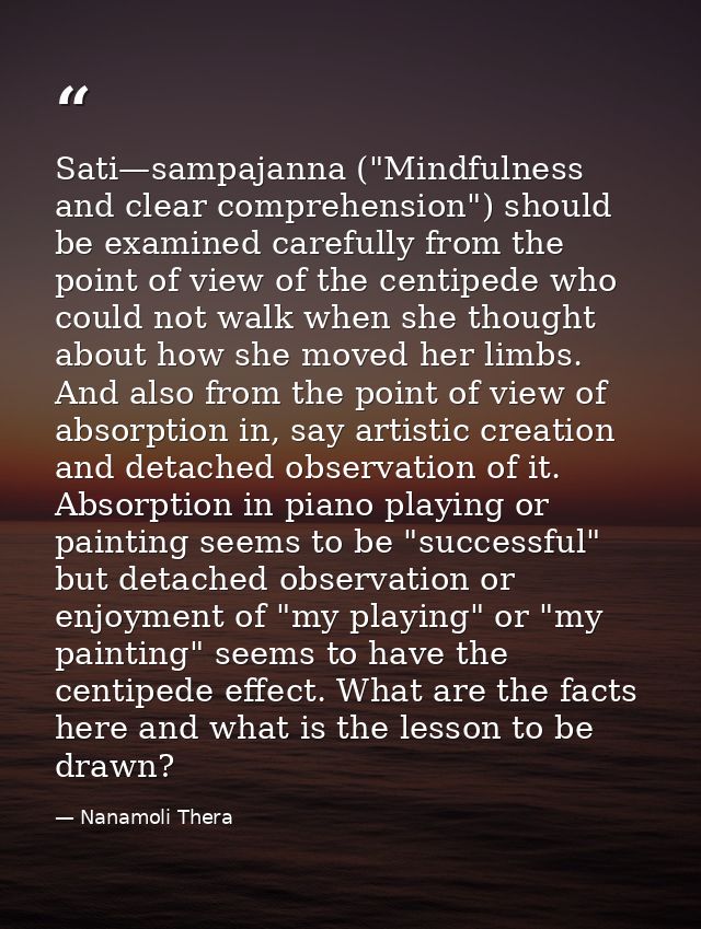 Sati—sampajanna ("Mindfulness and clear comprehension") should be examined carefully from the point of view of the centi — Nanamoli Thera
