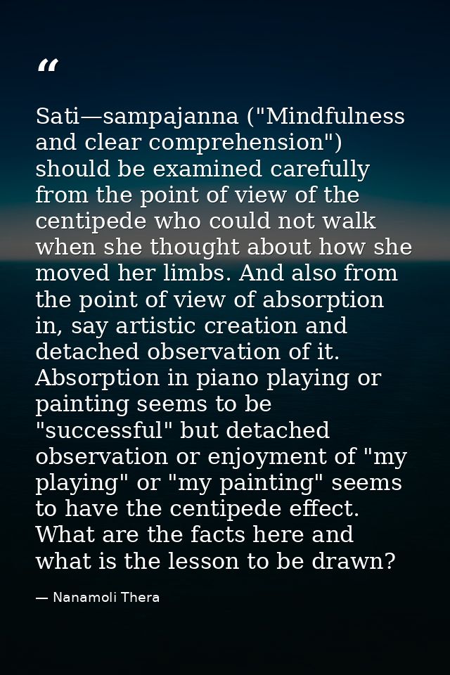 Sati—sampajanna ("Mindfulness and clear comprehension") should be examined carefully from the point of view of the centi — Nanamoli Thera