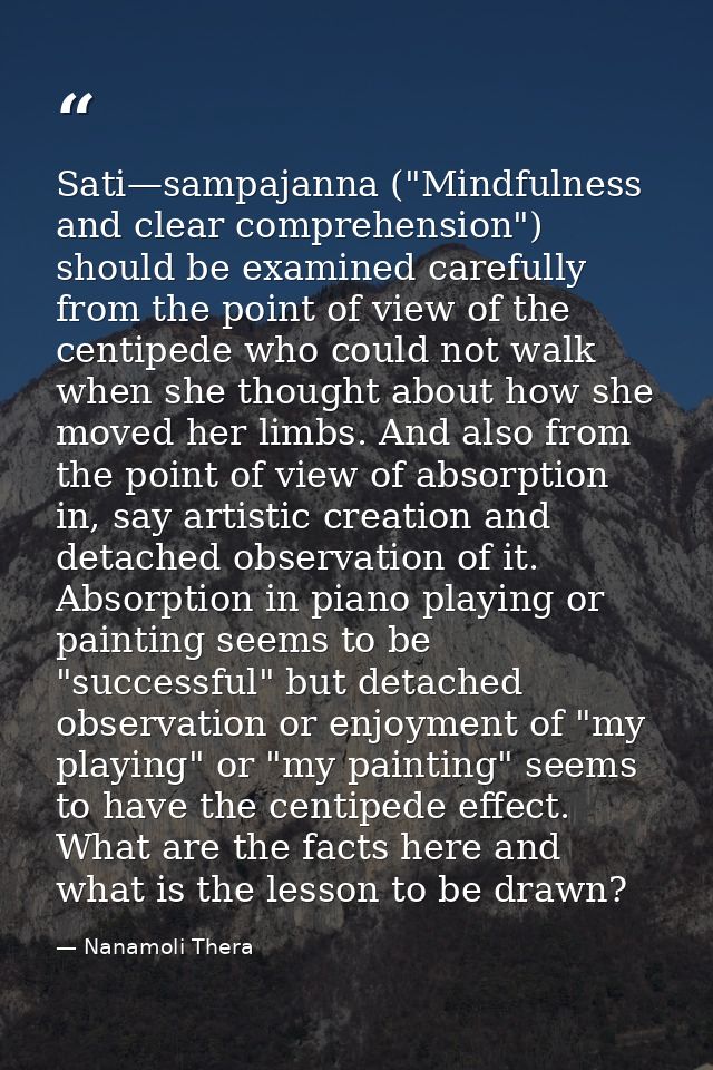 Sati—sampajanna ("Mindfulness and clear comprehension") should be examined carefully from the point of view of the centi — Nanamoli Thera