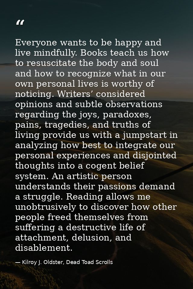 Everyone wants to be happy and live mindfully. Books teach us how to resuscitate the body and soul and how to recognize  — Kilroy J. Oldster, Dead Toad Scrolls