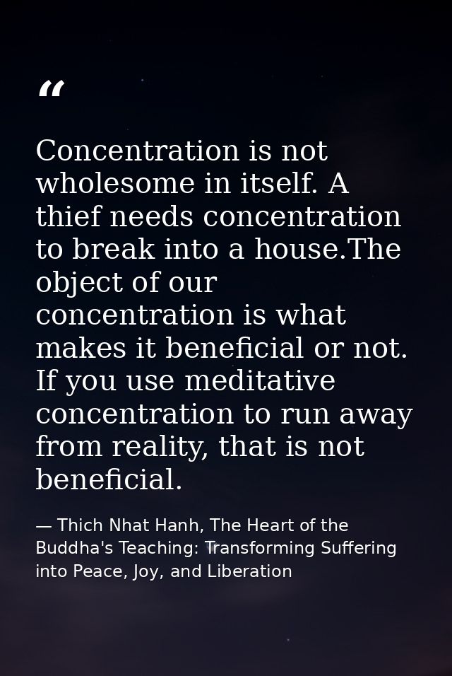 Concentration is not wholesome in itself. A thief needs concentration to break into a house.The object of our concentrat — Thich Nhat Hanh, The Heart of the Buddha's Teaching: Transforming Suffering into Peace, Joy, and Liberation