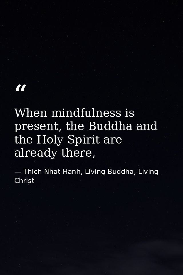 When mindfulness is present, the Buddha and the Holy Spirit are already there, — Thich Nhat Hanh, Living Buddha, Living Christ