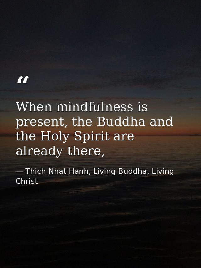 When mindfulness is present, the Buddha and the Holy Spirit are already there, — Thich Nhat Hanh, Living Buddha, Living Christ