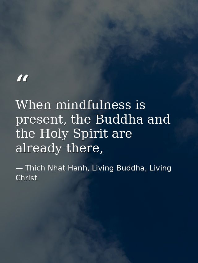 When mindfulness is present, the Buddha and the Holy Spirit are already there, — Thich Nhat Hanh, Living Buddha, Living Christ