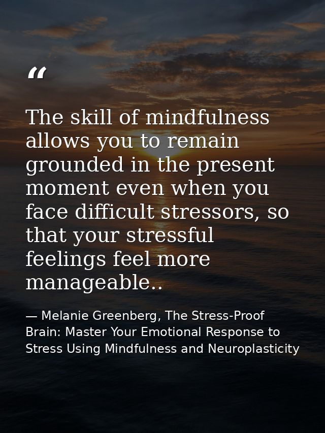 The skill of mindfulness allows you to remain grounded in the present moment even when you face difficult stressors, so  — Melanie Greenberg, The Stress-Proof Brain: Master Your Emotional Response to Stress Using Mindfulness and Neuroplasticity