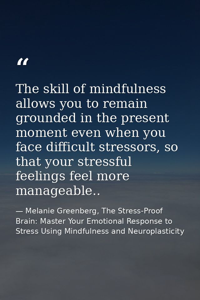 The skill of mindfulness allows you to remain grounded in the present moment even when you face difficult stressors, so  — Melanie Greenberg, The Stress-Proof Brain: Master Your Emotional Response to Stress Using Mindfulness and Neuroplasticity