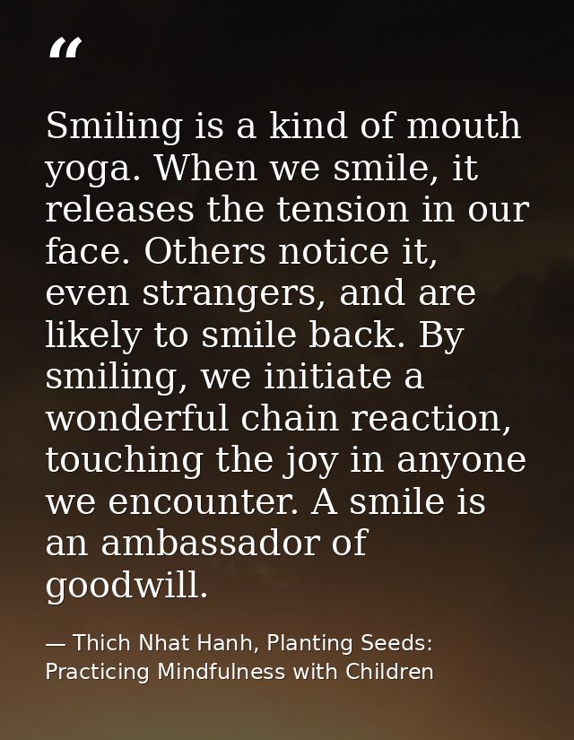 Smiling is a kind of mouth yoga. When we smile, it releases the tension in our face. Others notice it, even strangers, a — Thich Nhat Hanh, Planting Seeds: Practicing Mindfulness with Children
