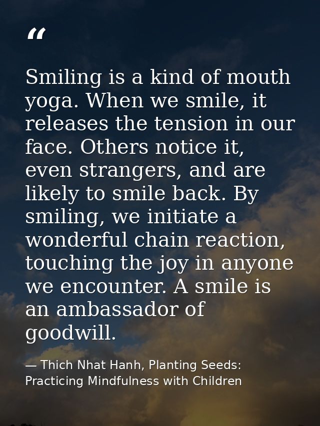 Smiling is a kind of mouth yoga. When we smile, it releases the tension in our face. Others notice it, even strangers, a — Thich Nhat Hanh, Planting Seeds: Practicing Mindfulness with Children
