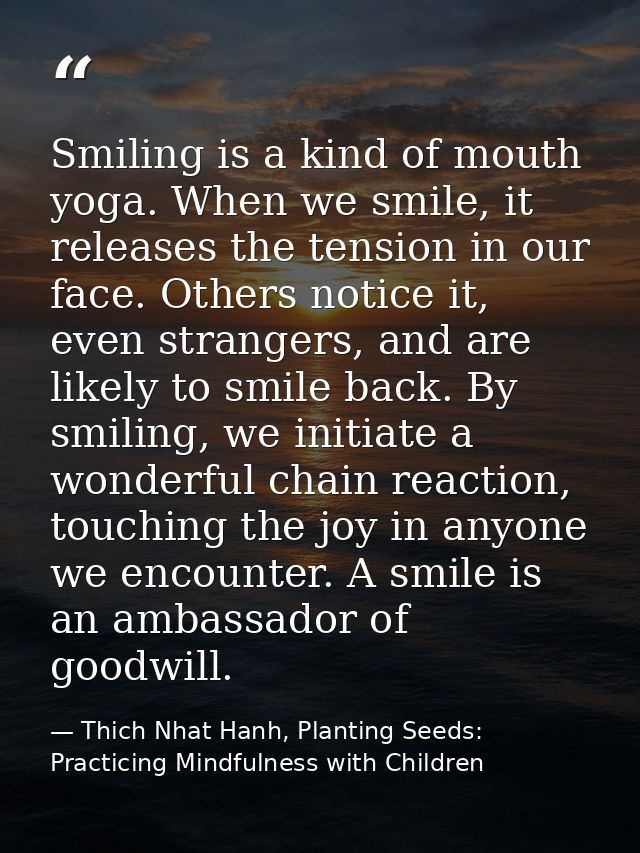 Smiling is a kind of mouth yoga. When we smile, it releases the tension in our face. Others notice it, even strangers, a — Thich Nhat Hanh, Planting Seeds: Practicing Mindfulness with Children