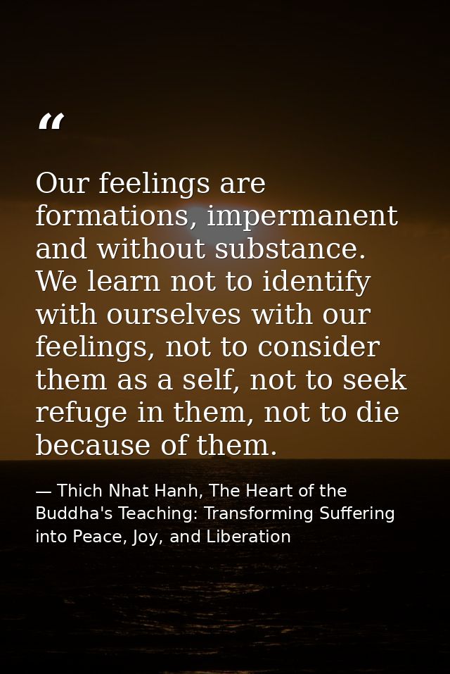 Our feelings are formations, impermanent and without substance. We learn not to identify with ourselves with our feeling — Thich Nhat Hanh, The Heart of the Buddha's Teaching: Transforming Suffering into Peace, Joy, and Liberation