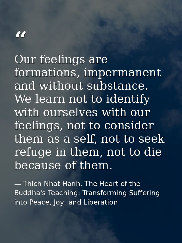 Our feelings are formations, impermanent and without substance. We learn not to identify with ourselves with our feeling — Thich Nhat Hanh, The Heart of the Buddha's Teaching: Transforming Suffering into Peace, Joy, and Liberation