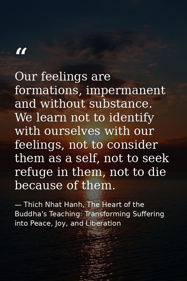 Our feelings are formations, impermanent and without substance. We learn not to identify with ourselves with our feeling — Thich Nhat Hanh, The Heart of the Buddha's Teaching: Transforming Suffering into Peace, Joy, and Liberation