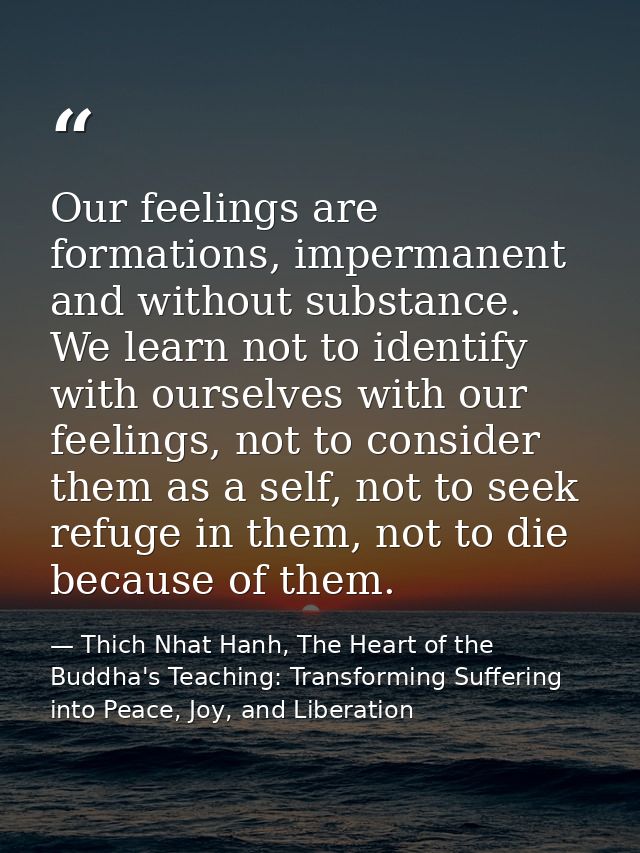 Our feelings are formations, impermanent and without substance. We learn not to identify with ourselves with our feeling — Thich Nhat Hanh, The Heart of the Buddha's Teaching: Transforming Suffering into Peace, Joy, and Liberation