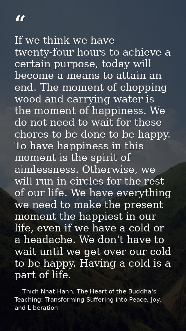 If we think we have twenty-four hours to achieve a certain purpose, today will become a means to attain an end. The mome — Thich Nhat Hanh, The Heart of the Buddha's Teaching: Transforming Suffering into Peace, Joy, and Liberation