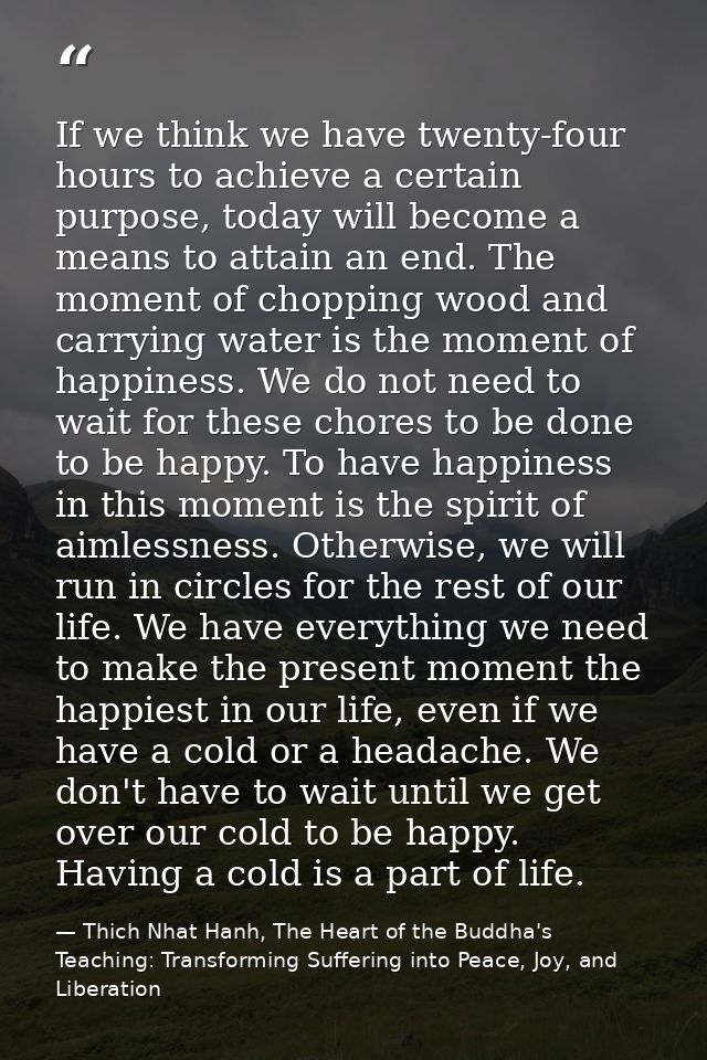 If we think we have twenty-four hours to achieve a certain purpose, today will become a means to attain an end. The mome — Thich Nhat Hanh, The Heart of the Buddha's Teaching: Transforming Suffering into Peace, Joy, and Liberation