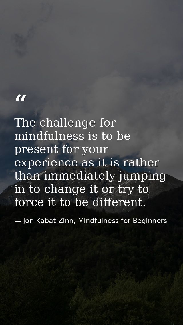 The challenge for mindfulness is to be present for your experience as it is rather than immediately jumping in to change — Jon Kabat-Zinn, Mindfulness for Beginners