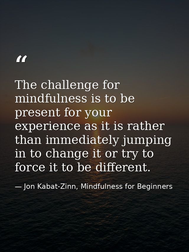 The challenge for mindfulness is to be present for your experience as it is rather than immediately jumping in to change — Jon Kabat-Zinn, Mindfulness for Beginners