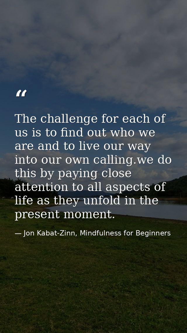 The challenge for each of us is to find out who we are and to live our way into our own calling.we do this by paying clo — Jon Kabat-Zinn, Mindfulness for Beginners