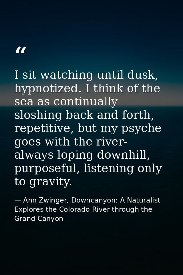 I sit watching until dusk, hypnotized. I think of the sea as continually sloshing back and forth, repetitive, but my psy — Ann Zwinger, Downcanyon: A Naturalist Explores the Colorado River through the Grand Canyon
