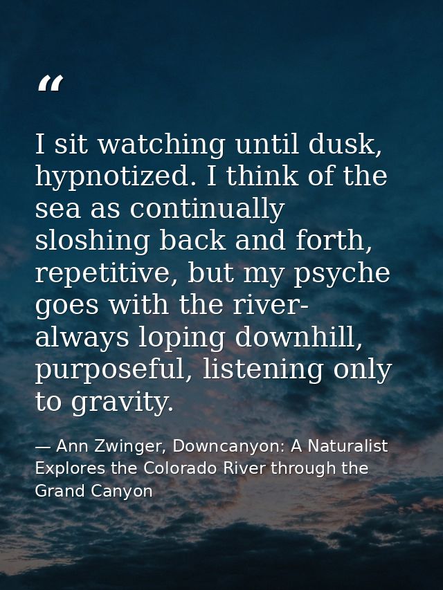 I sit watching until dusk, hypnotized. I think of the sea as continually sloshing back and forth, repetitive, but my psy — Ann Zwinger, Downcanyon: A Naturalist Explores the Colorado River through the Grand Canyon