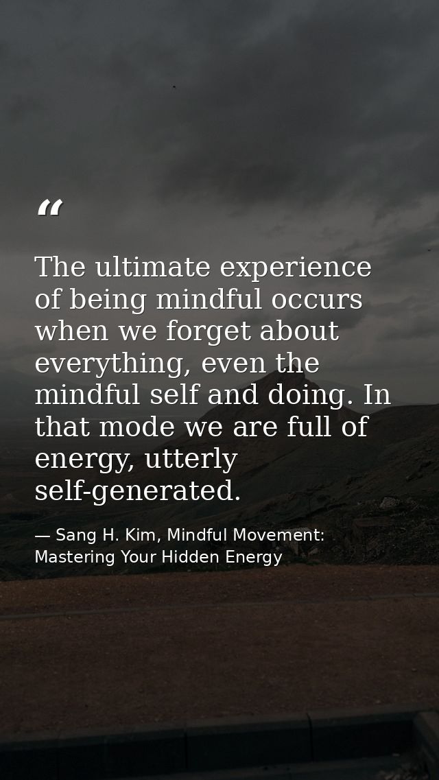 The ultimate experience of being mindful occurs when we forget about everything, even the mindful self and doing. In tha — Sang H. Kim, Mindful Movement: Mastering Your Hidden Energy
