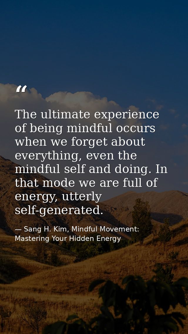 The ultimate experience of being mindful occurs when we forget about everything, even the mindful self and doing. In tha — Sang H. Kim, Mindful Movement: Mastering Your Hidden Energy