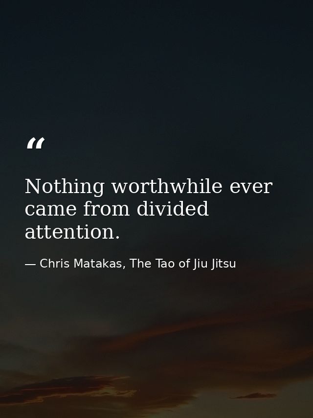 Nothing worthwhile ever came from divided attention. — Chris Matakas, The Tao of Jiu Jitsu
