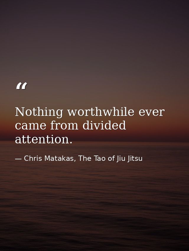 Nothing worthwhile ever came from divided attention. — Chris Matakas, The Tao of Jiu Jitsu