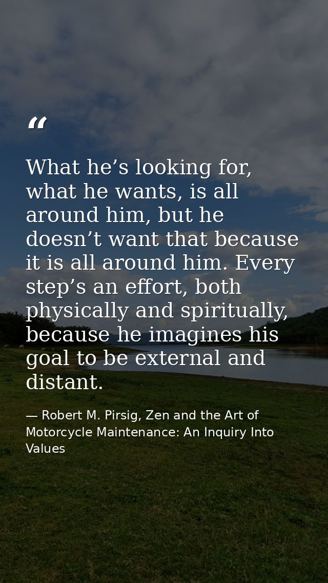 What he’s looking for, what he wants, is all around him, but he doesn’t want that because it is all around him. Every st — Robert M. Pirsig, Zen and the Art of Motorcycle Maintenance: An Inquiry Into Values