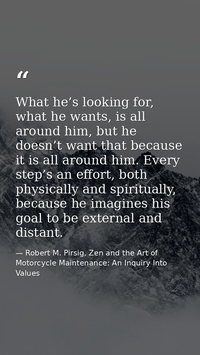 What he’s looking for, what he wants, is all around him, but he doesn’t want that because it is all around him. Every st — Robert M. Pirsig, Zen and the Art of Motorcycle Maintenance: An Inquiry Into Values