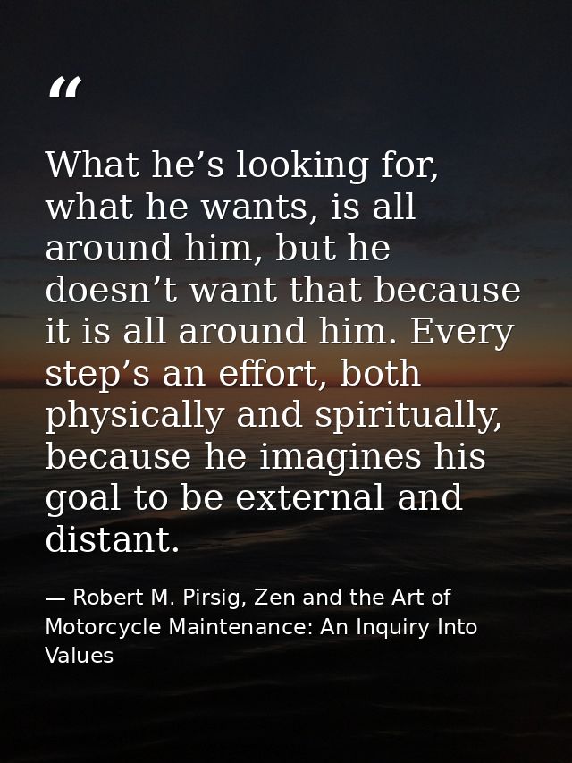 What he’s looking for, what he wants, is all around him, but he doesn’t want that because it is all around him. Every st — Robert M. Pirsig, Zen and the Art of Motorcycle Maintenance: An Inquiry Into Values