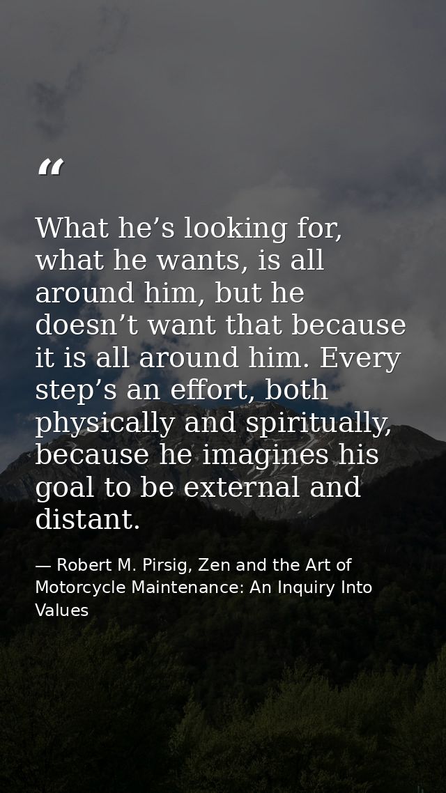 What he’s looking for, what he wants, is all around him, but he doesn’t want that because it is all around him. Every st — Robert M. Pirsig, Zen and the Art of Motorcycle Maintenance: An Inquiry Into Values